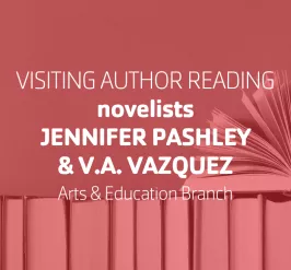 Visiting Author Reading • novelists Jennifer Pashley & V.A. Vazquez • Arts & Education Branch