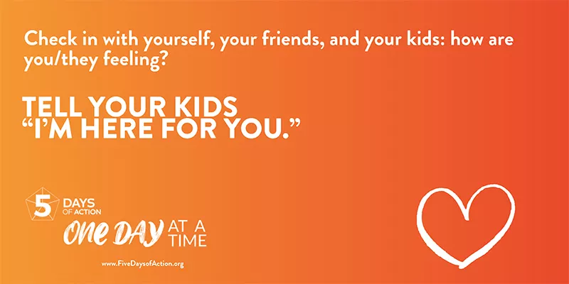 Check in with yourself, your friends, and your kids: how are you/they feeling? Tell your kids "I'm here for you."