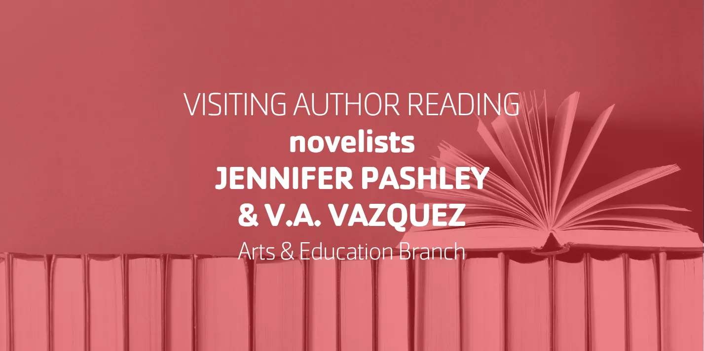 Visiting Author Reading • novelists Jennifer Pashley & V.A. Vazquez • Arts & Education Branch